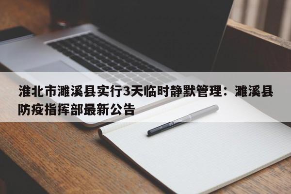 淮北市濉溪县实行3天临时静默管理:濉溪县防疫指挥部最新公告