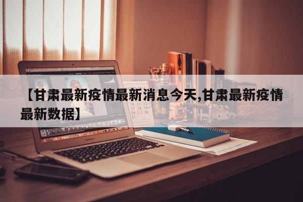 【甘肃最新疫情最新消息今天,甘肃最新疫情最新数据】
