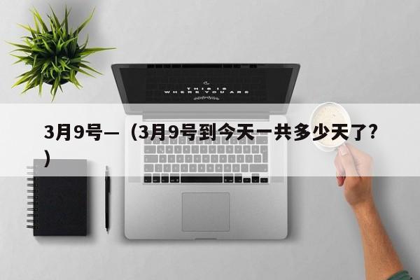 3月9号—(3月9号到今天一共多少天了?)
