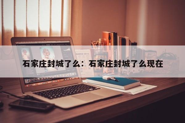 石家庄封城了么:石家庄封城了么现在