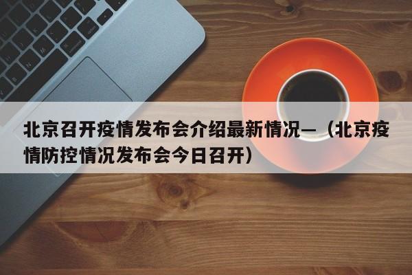 北京召开疫情发布会介绍最新情况—（北京疫情防控情况发布会今日召开）