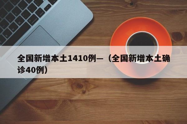 全国新增本土1410例—(全国新增本土确诊40例)