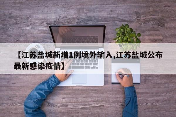 【江苏盐城新增1例境外输入,江苏盐城公布最新感染疫情】