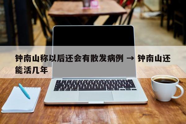 钟南山称以后还会有散发病例 → 钟南山还能活几年