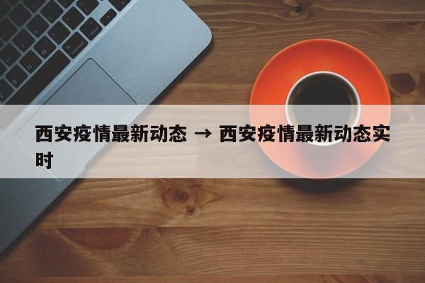 西安疫情最新动态 → 西安疫情最新动态实时