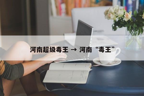 河南超级毒王 → 河南“毒王”