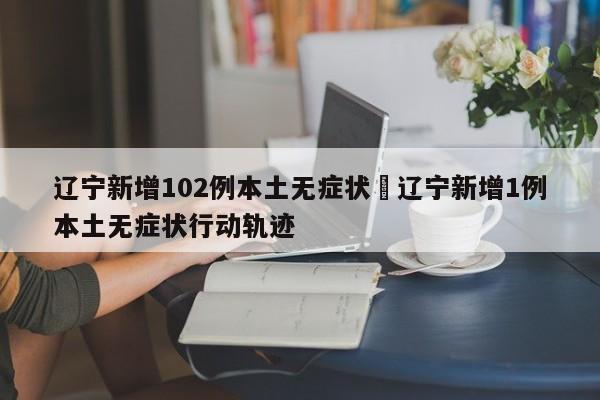 辽宁新增102例本土无症状›辽宁新增1例本土无症状行动轨迹