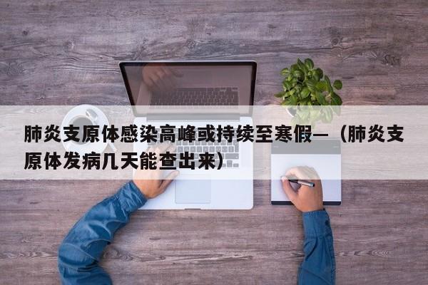 肺炎支原体感染高峰或持续至寒假—(肺炎支原体发病几天能查出来)