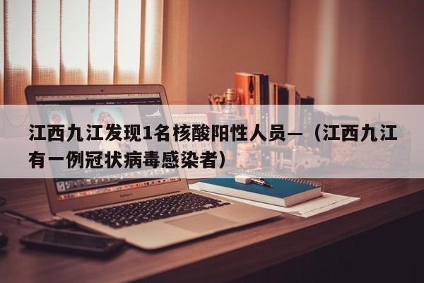 江西九江发现1名核酸阳性人员—（江西九江有一例冠状病毒感染者）