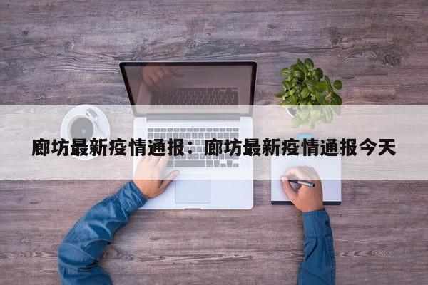廊坊最新疫情通报：廊坊最新疫情通报今天