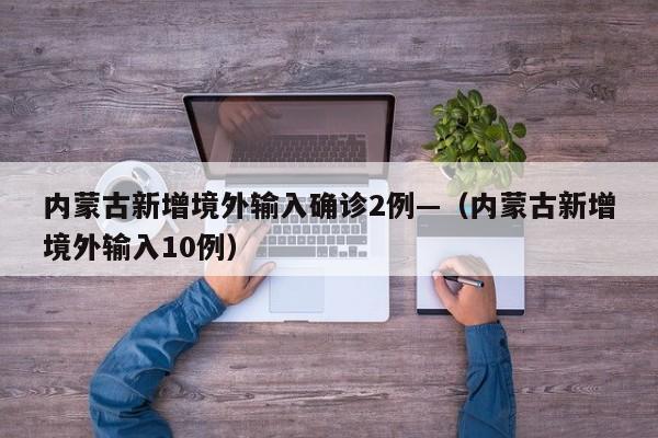 内蒙古新增境外输入确诊2例—(内蒙古新增境外输入10例)