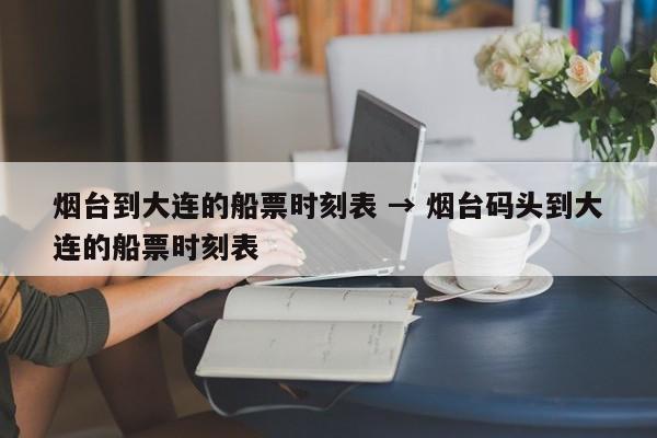 烟台到大连的船票时刻表 → 烟台码头到大连的船票时刻表