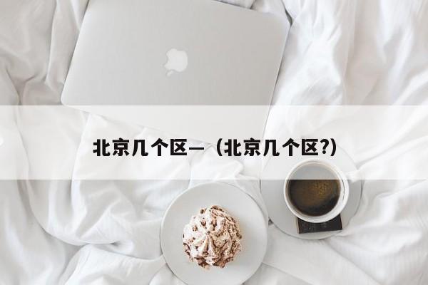 北京几个区—（北京几个区?）