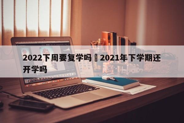 2022下周要复学吗›2021年下学期还开学吗