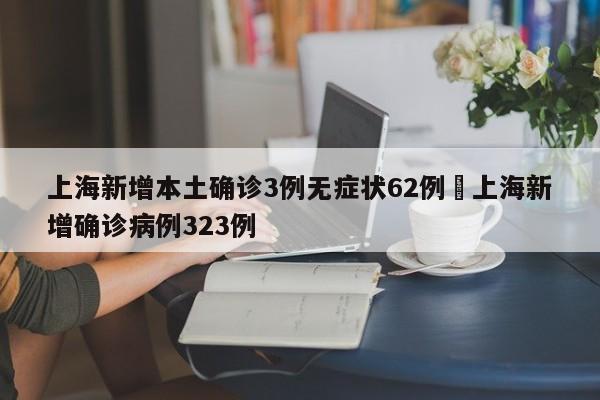 上海新增本土确诊3例无症状62例›上海新增确诊病例323例