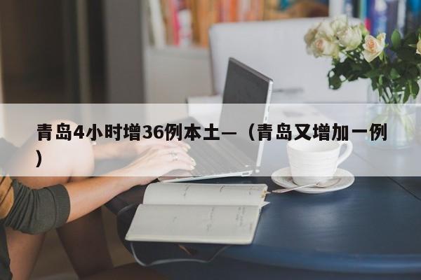 青岛4小时增36例本土—(青岛又增加一例)