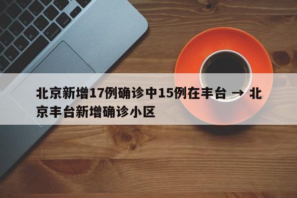 北京新增17例确诊中15例在丰台 → 北京丰台新增确诊小区