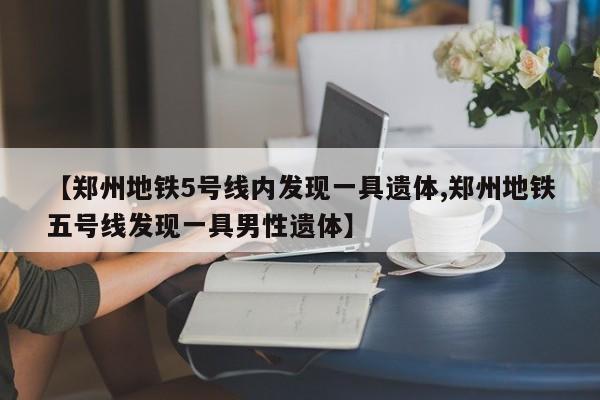 【郑州地铁5号线内发现一具遗体,郑州地铁五号线发现一具男性遗体】
