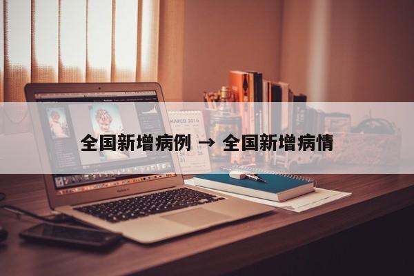 全国新增病例 → 全国新增病情