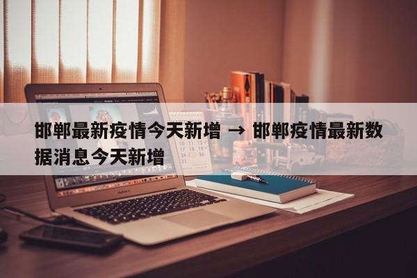 邯郸最新疫情今天新增 → 邯郸疫情最新数据消息今天新增