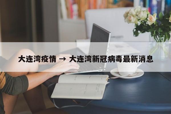 大连湾疫情 → 大连湾新冠病毒最新消息