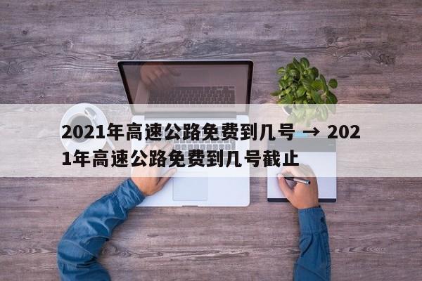 2021年高速公路免费到几号 → 2021年高速公路免费到几号截止