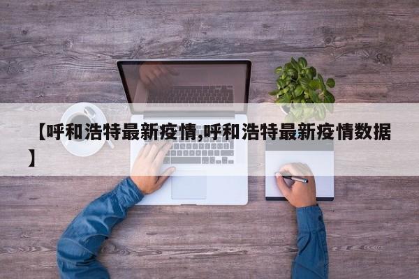 【呼和浩特最新疫情,呼和浩特最新疫情数据】