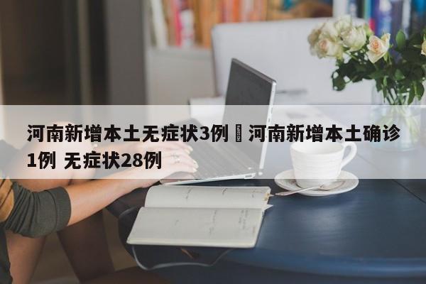 河南新增本土无症状3例›河南新增本土确诊1例 无症状28例