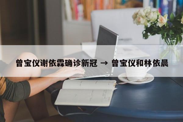 曾宝仪谢依霖确诊新冠 → 曾宝仪和林依晨