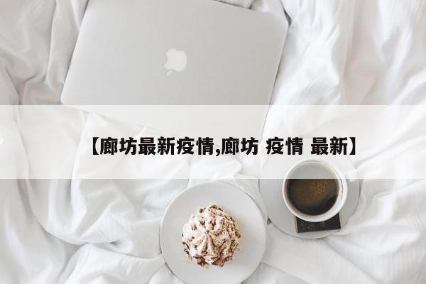 【廊坊最新疫情,廊坊 疫情 最新】