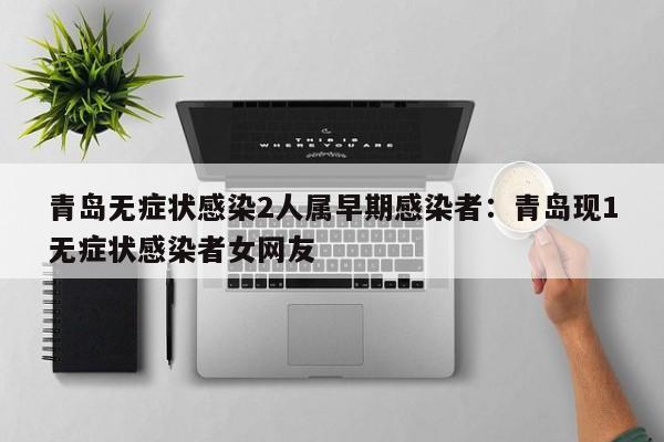 青岛无症状感染2人属早期感染者：青岛现1无症状感染者女网友