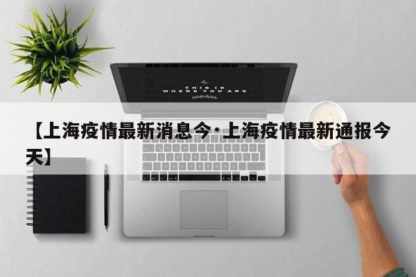 【上海疫情最新消息今·上海疫情最新通报今天】