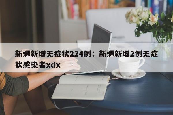 新疆新增无症状224例:新疆新增2例无症状感染者xdx
