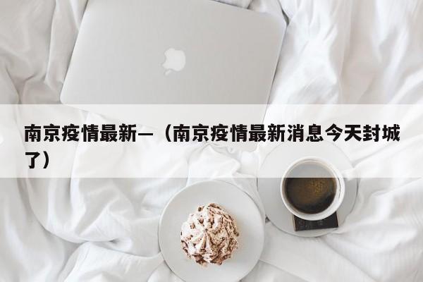南京疫情最新—(南京疫情最新消息今天封城了)