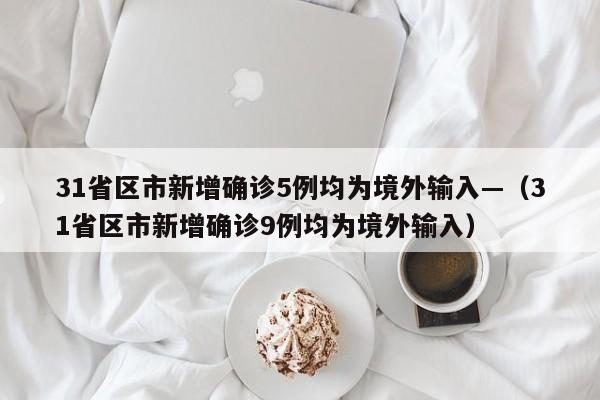31省区市新增确诊5例均为境外输入—(31省区市新增确诊9例均为境外输入)