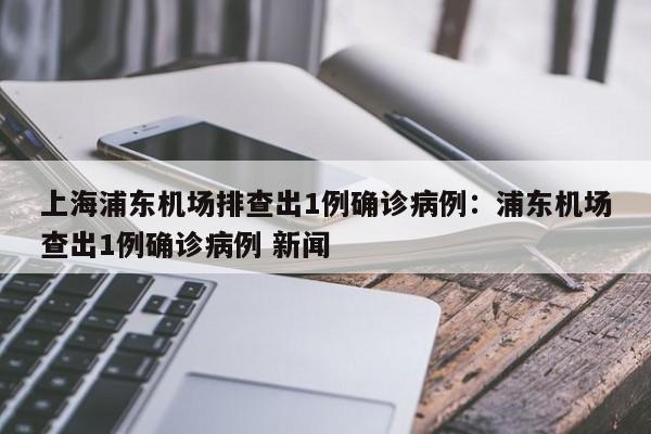 上海浦东机场排查出1例确诊病例：浦东机场查出1例确诊病例 新闻