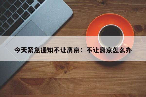 今天紧急通知不让离京：不让离京怎么办