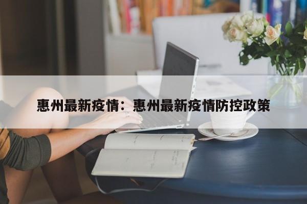 惠州最新疫情:惠州最新疫情防控政策