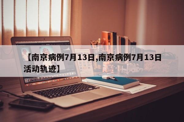 【南京病例7月13日,南京病例7月13日活动轨迹】