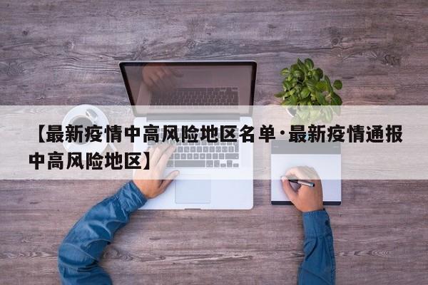 【最新疫情中高风险地区名单·最新疫情通报中高风险地区】
