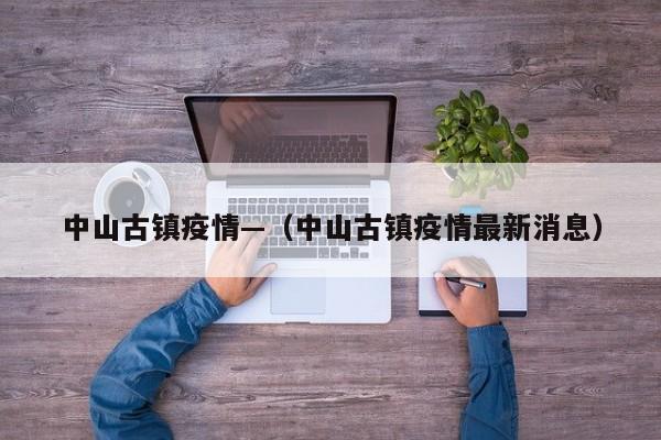 中山古镇疫情—（中山古镇疫情最新消息）
