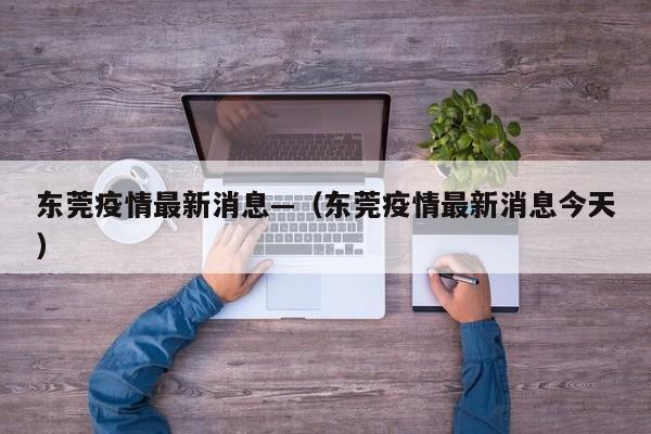 东莞疫情最新消息—（东莞疫情最新消息今天）