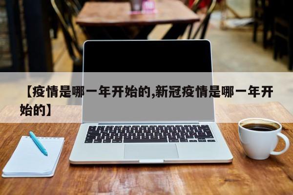 【疫情是哪一年开始的,新冠疫情是哪一年开始的】