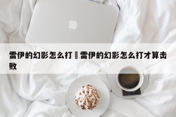 雷伊的幻影怎么打›雷伊的幻影怎么打才算击败
