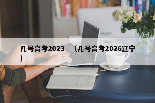几号高考2023—（几号高考2026辽宁）