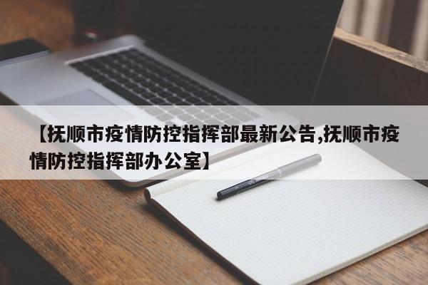 【抚顺市疫情防控指挥部最新公告,抚顺市疫情防控指挥部办公室】