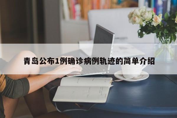 青岛公布1例确诊病例轨迹的简单介绍