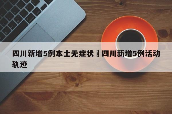 四川新增5例本土无症状›四川新增5例活动轨迹