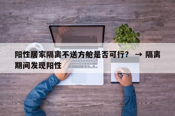 阳性居家隔离不送方舱是否可行? → 隔离期间发现阳性
