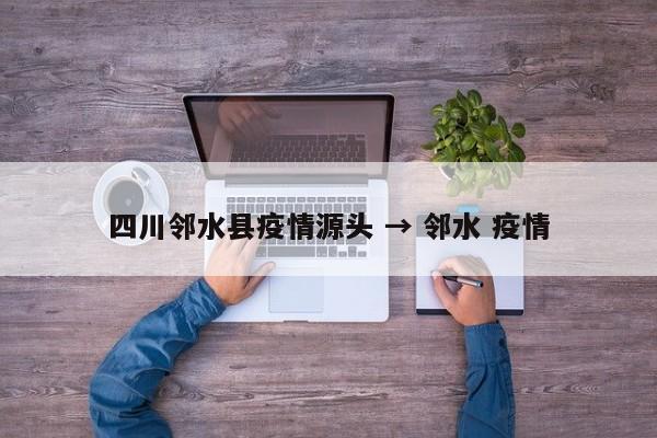 四川邻水县疫情源头 → 邻水 疫情